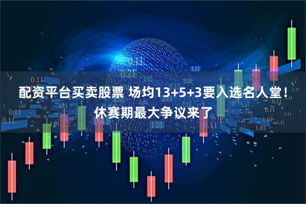配资平台买卖股票 场均13+5+3要入选名人堂！休赛期最大争议来了