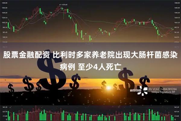 股票金融配资 比利时多家养老院出现大肠杆菌感染病例 至少4人死亡
