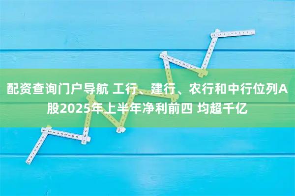 配资查询门户导航 工行、建行、农行和中行位列A股2025年上半年净利前四 均超千亿