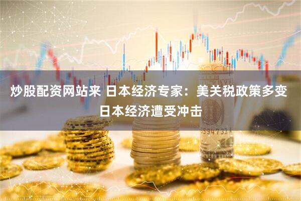 炒股配资网站来 日本经济专家：美关税政策多变 日本经济遭受冲击