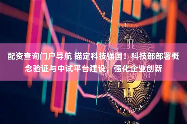 配资查询门户导航 锚定科技强国！科技部部署概念验证与中试平台建设，强化企业创新