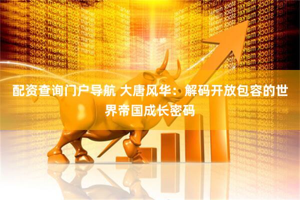 配资查询门户导航 大唐风华：解码开放包容的世界帝国成长密码