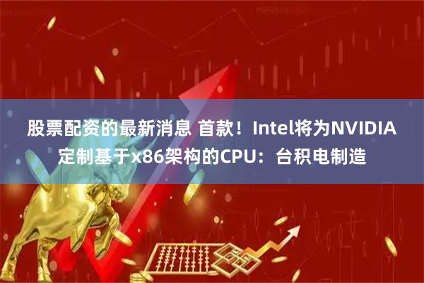 股票配资的最新消息 首款！Intel将为NVIDIA定制基于x86架构的CPU：台积电制造