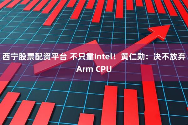 西宁股票配资平台 不只靠Intel！黄仁勋：决不放弃Arm CPU