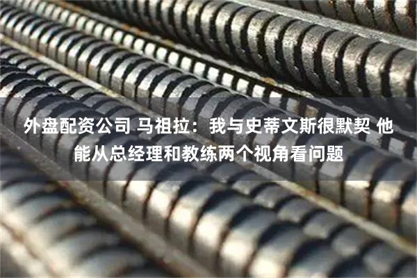 外盘配资公司 马祖拉：我与史蒂文斯很默契 他能从总经理和教练两个视角看问题